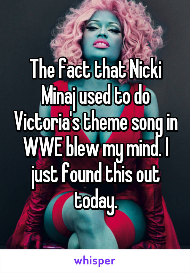 The fact that Nicki Minaj used to do Victoria's theme song in WWE blew my mind. I just found this out today.