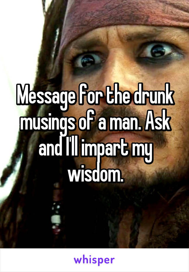 Message for the drunk musings of a man. Ask and I'll impart my wisdom.