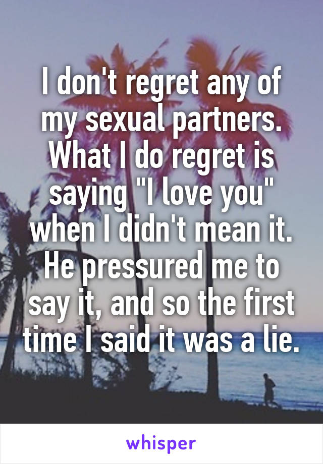 I don't regret any of my sexual partners. What I do regret is saying "I love you" when I didn't mean it. He pressured me to say it, and so the first time I said it was a lie. 