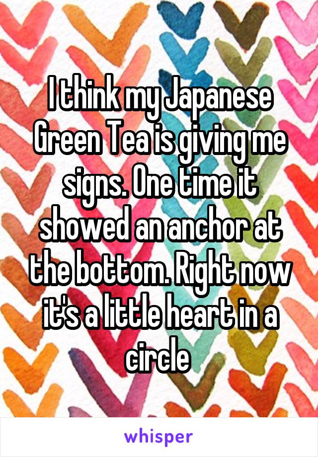 I think my Japanese Green Tea is giving me signs. One time it showed an anchor at the bottom. Right now it's a little heart in a circle 