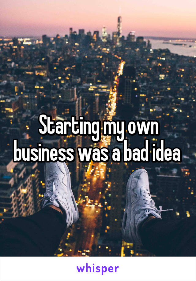 Starting my own business was a bad idea 