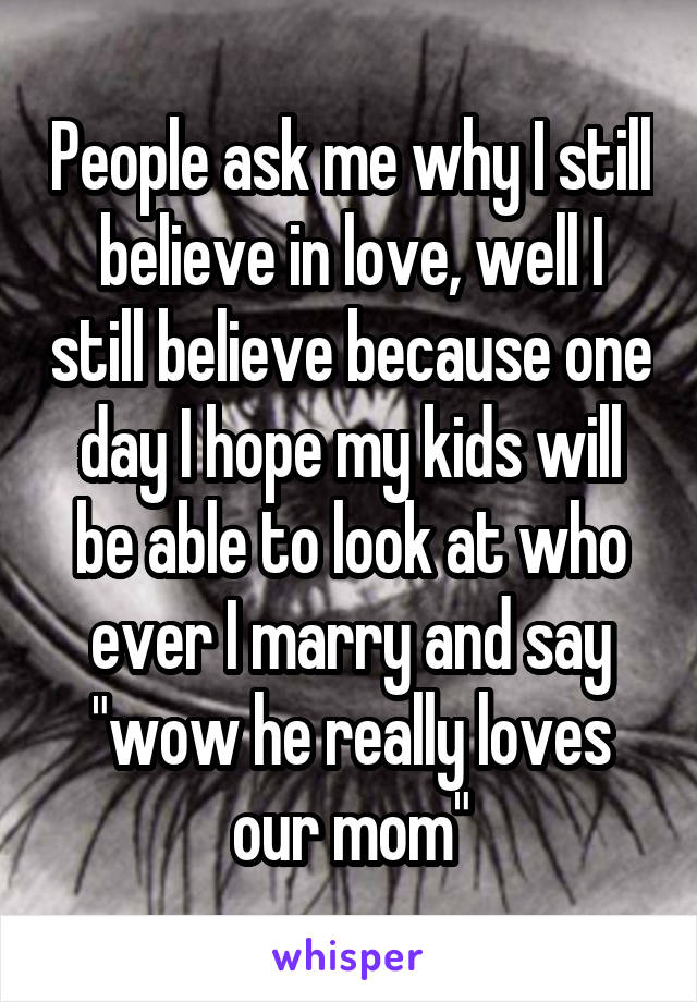 People ask me why I still believe in love, well I still believe because one day I hope my kids will be able to look at who ever I marry and say "wow he really loves our mom"