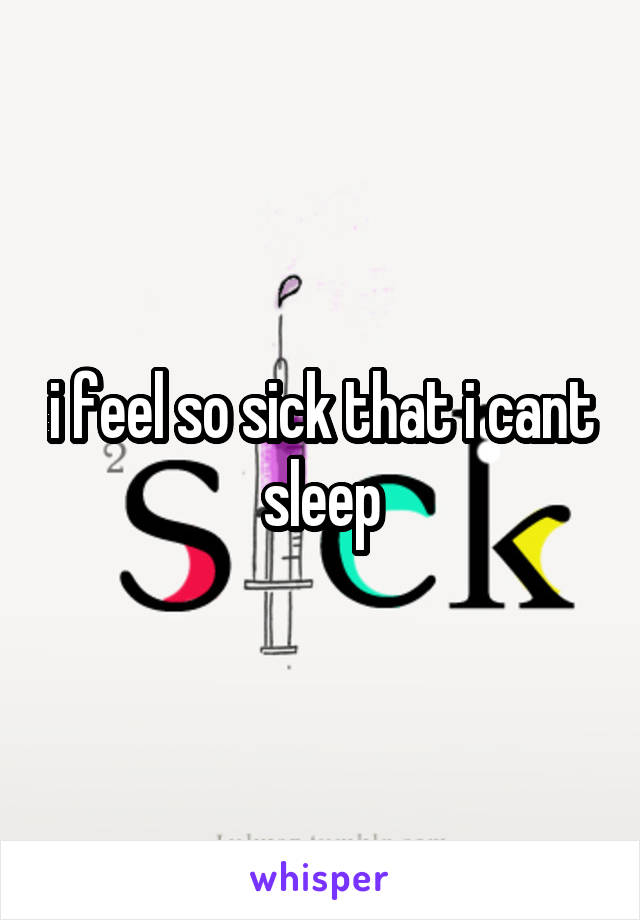 i feel so sick that i cant sleep