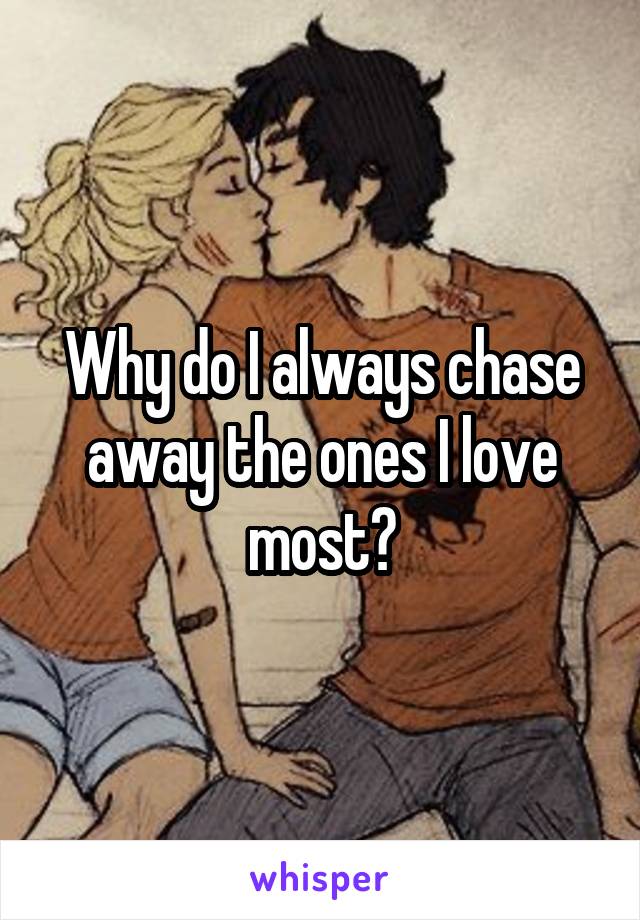 Why do I always chase away the ones I love most?