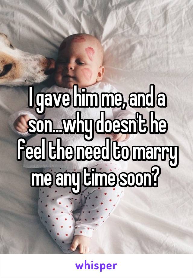 I gave him me, and a son...why doesn't he feel the need to marry me any time soon? 