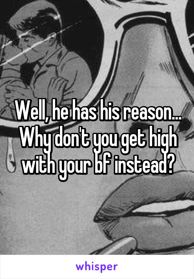 Well, he has his reason... Why don't you get high with your bf instead?