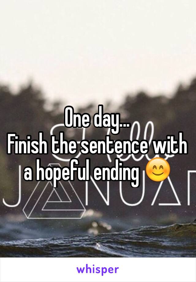 One day...
Finish the sentence with a hopeful ending 😊