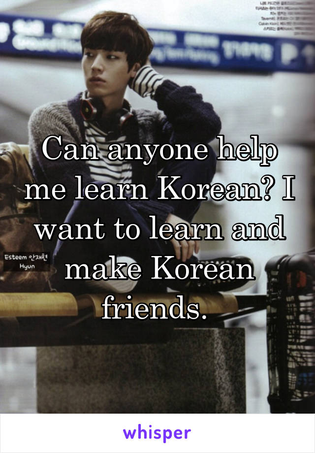 Can anyone help me learn Korean? I want to learn and make Korean friends. 