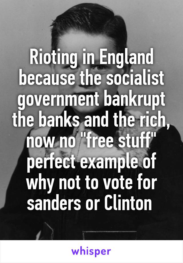 Rioting in England because the socialist government bankrupt the banks and the rich, now no "free stuff" perfect example of why not to vote for sanders or Clinton 