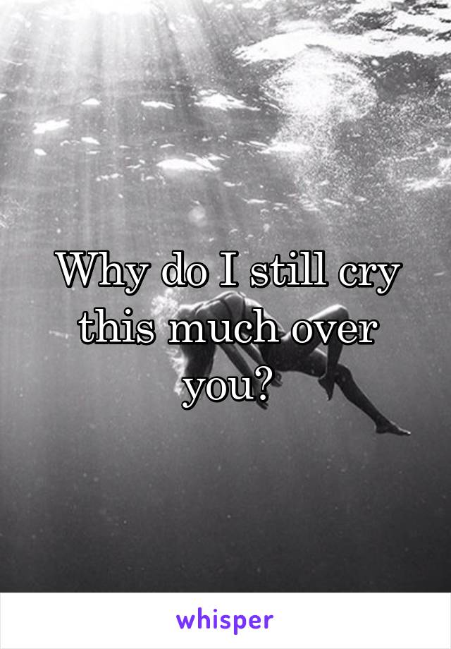 Why do I still cry this much over you?