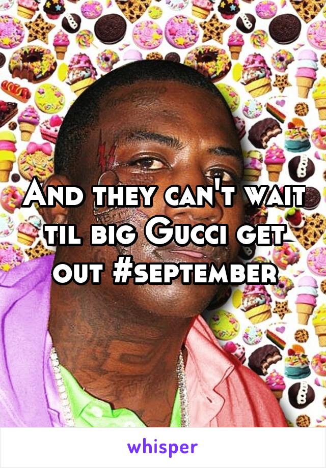 And they can't wait til big Gucci get out #september