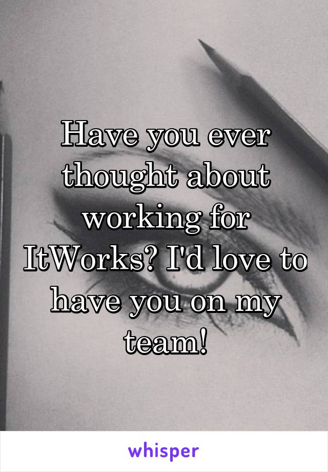 Have you ever thought about working for ItWorks? I'd love to have you on my team!