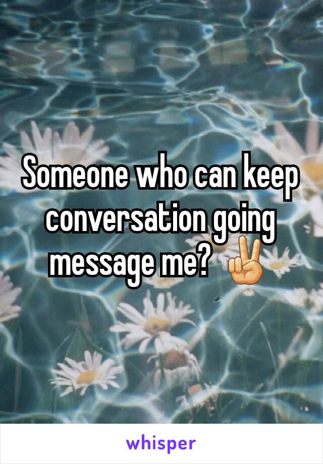 Someone who can keep conversation going message me? ✌