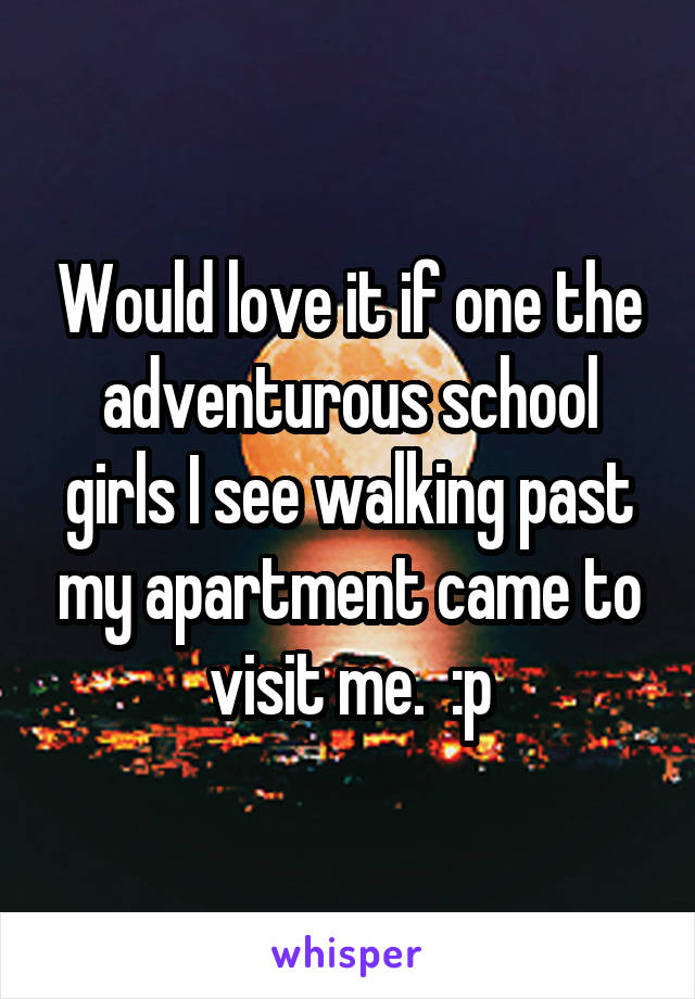 Would love it if one the adventurous school girls I see walking past my apartment came to visit me.  :p