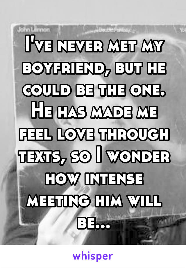 I've never met my boyfriend, but he could be the one. He has made me feel love through texts, so I wonder how intense meeting him will be...