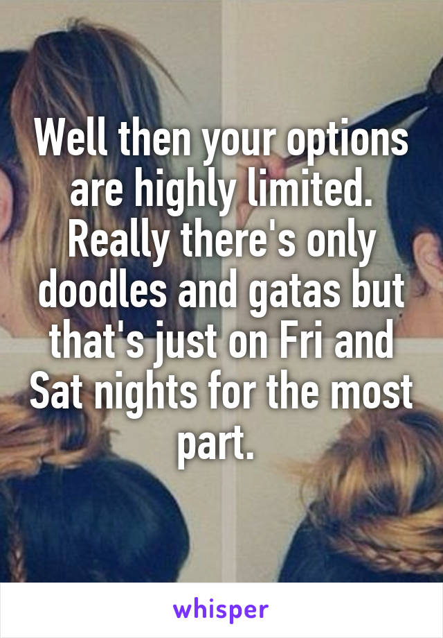 Well then your options are highly limited. Really there's only doodles and gatas but that's just on Fri and Sat nights for the most part. 
