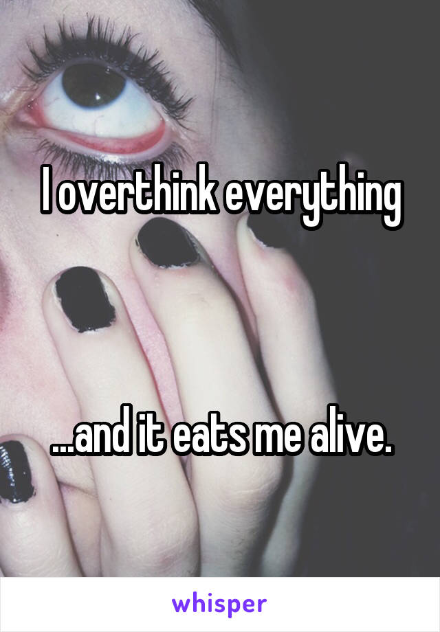 I overthink everything



...and it eats me alive.