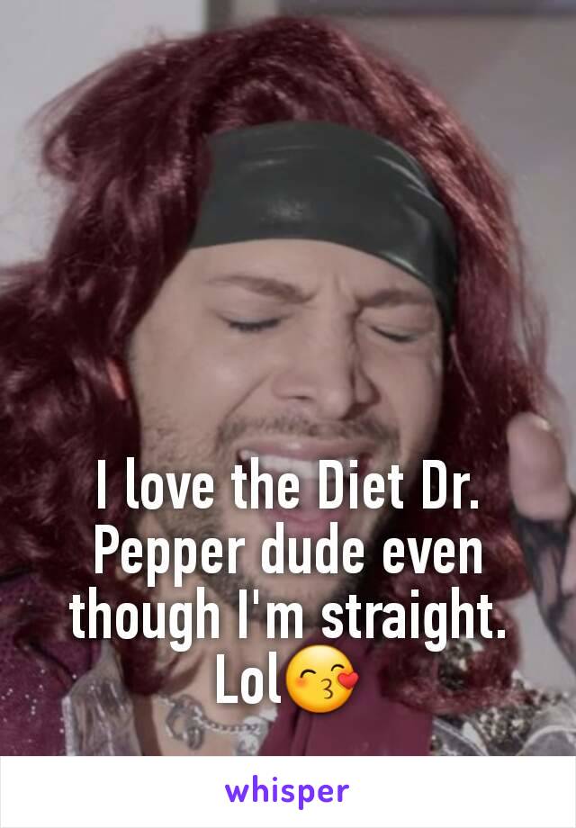 I love the Diet Dr. Pepper dude even though I'm straight. Lol😙