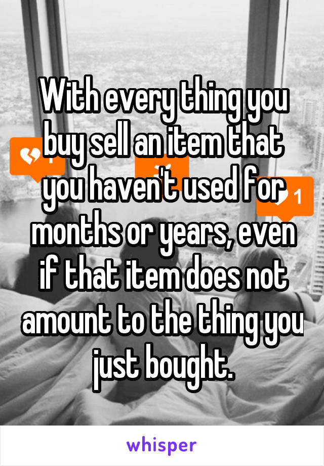 With every thing you buy sell an item that you haven't used for months or years, even if that item does not amount to the thing you just bought.