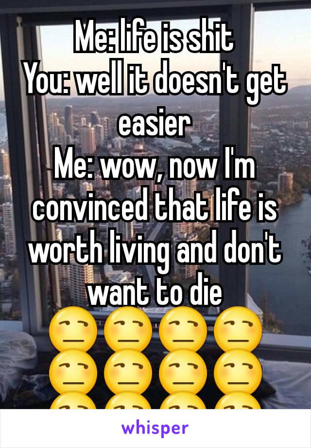 Me: life is shit
You: well it doesn't get easier
Me: wow, now I'm convinced that life is worth living and don't want to die 😒😒😒😒😒😒😒😒😒😒😒😒