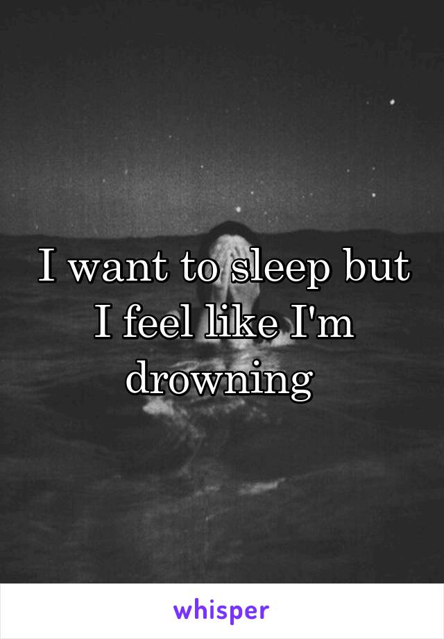 I want to sleep but I feel like I'm drowning 