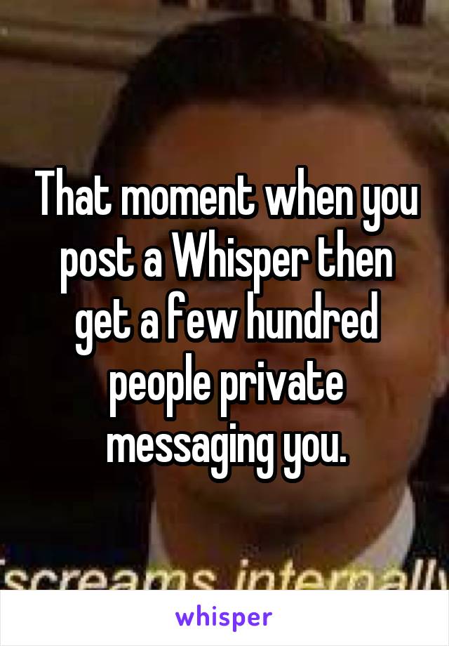 That moment when you post a Whisper then get a few hundred people private messaging you.