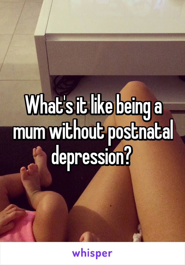 What's it like being a mum without postnatal depression? 