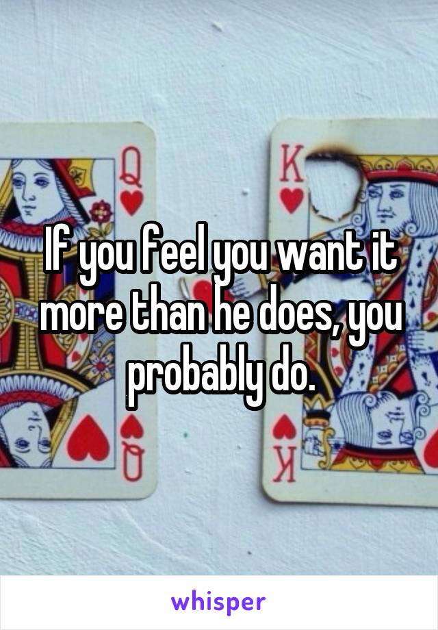 If you feel you want it more than he does, you probably do.