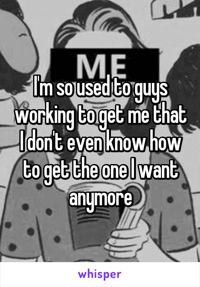 I'm so used to guys working to get me that I don't even know how to get the one I want anymore