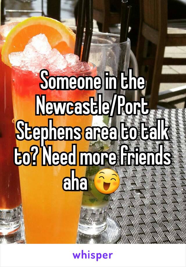 Someone in the Newcastle/Port Stephens area to talk to? Need more friends aha 😄