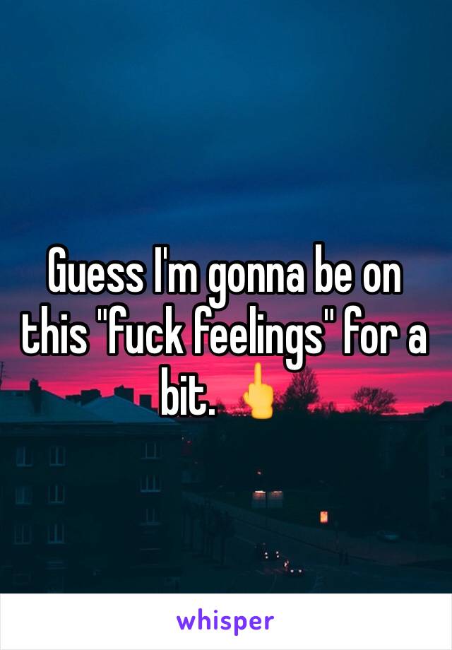 Guess I'm gonna be on this "fuck feelings" for a bit. 🖕