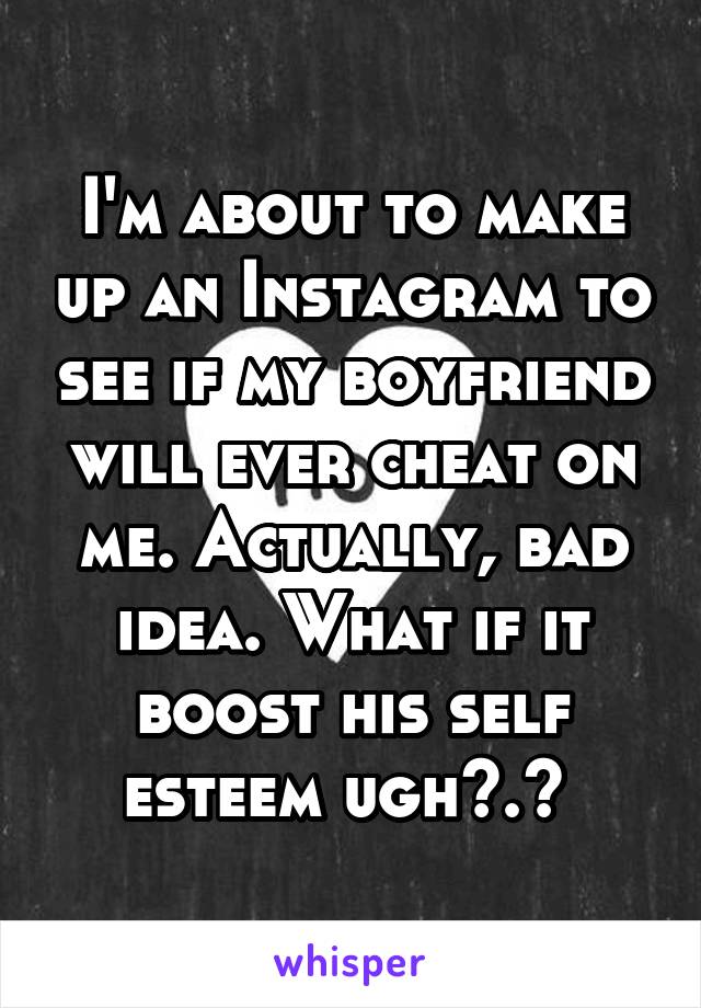 I'm about to make up an Instagram to see if my boyfriend will ever cheat on me. Actually, bad idea. What if it boost his self esteem ugh>.< 