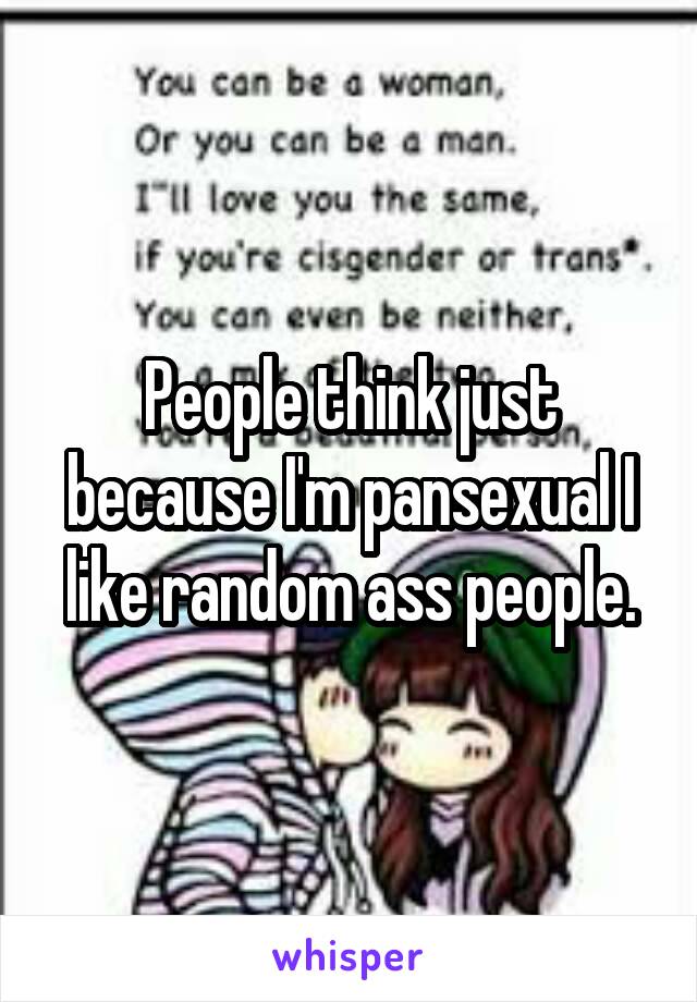 People think just because I'm pansexual I like random ass people.