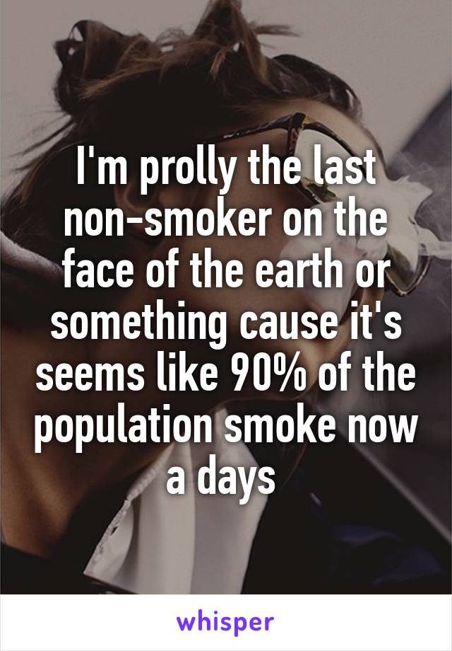 I'm prolly the last non-smoker on the face of the earth or something cause it's seems like 90% of the population smoke now a days 