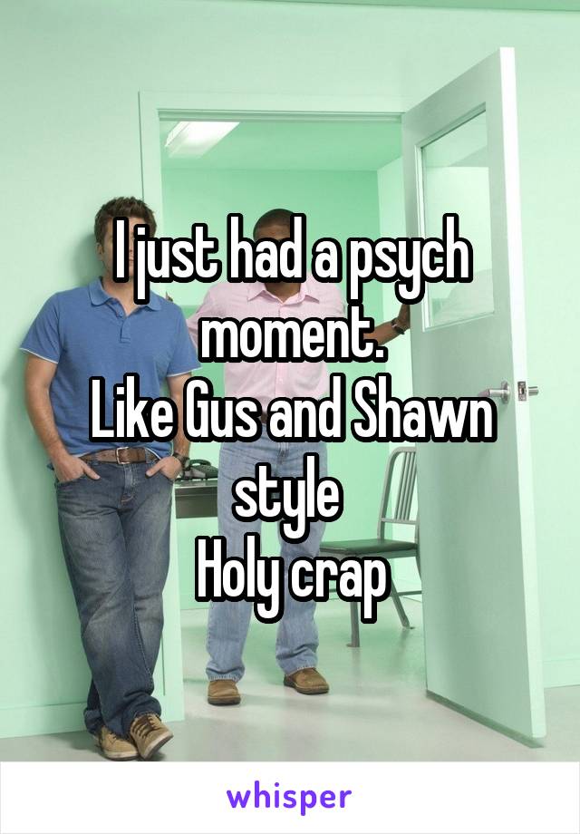 I just had a psych moment.
Like Gus and Shawn style 
Holy crap