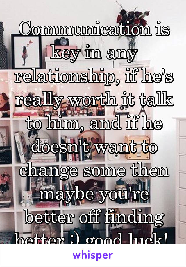 Communication is key in any relationship, if he's really worth it talk to him, and if he doesn't want to change some then maybe you're better off finding better :) good luck! 