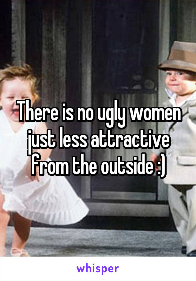 There is no ugly women just less attractive from the outside :)