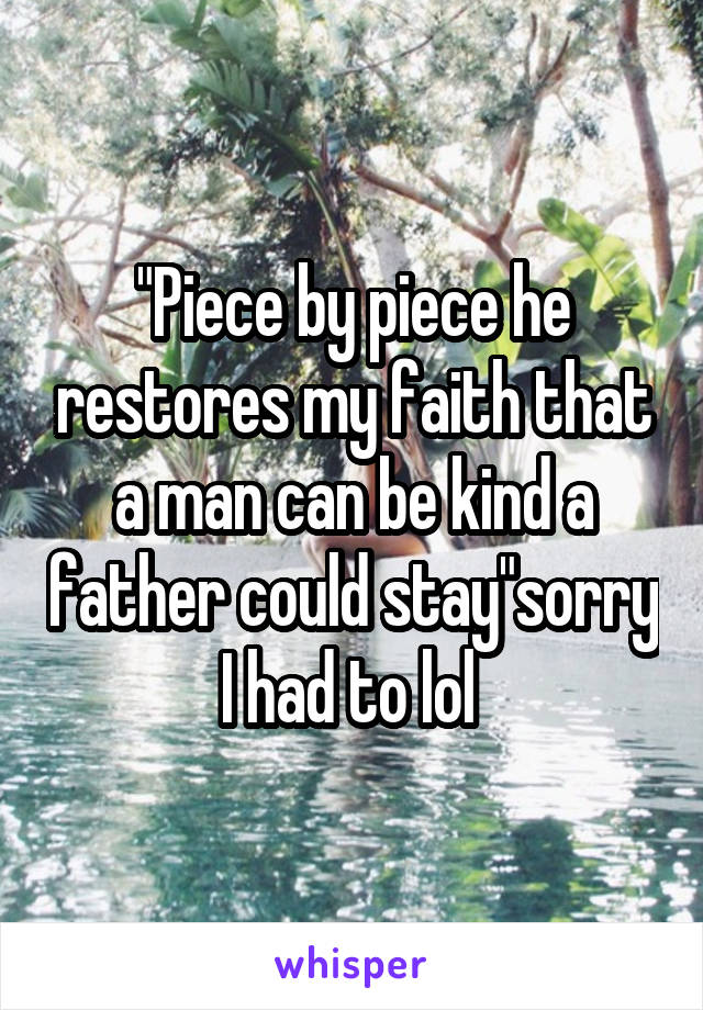 "Piece by piece he restores my faith that a man can be kind a father could stay"sorry I had to lol 