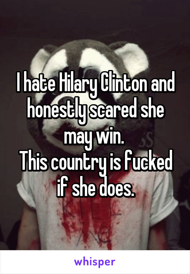 I hate Hilary Clinton and honestly scared she may win. 
This country is fucked if she does.