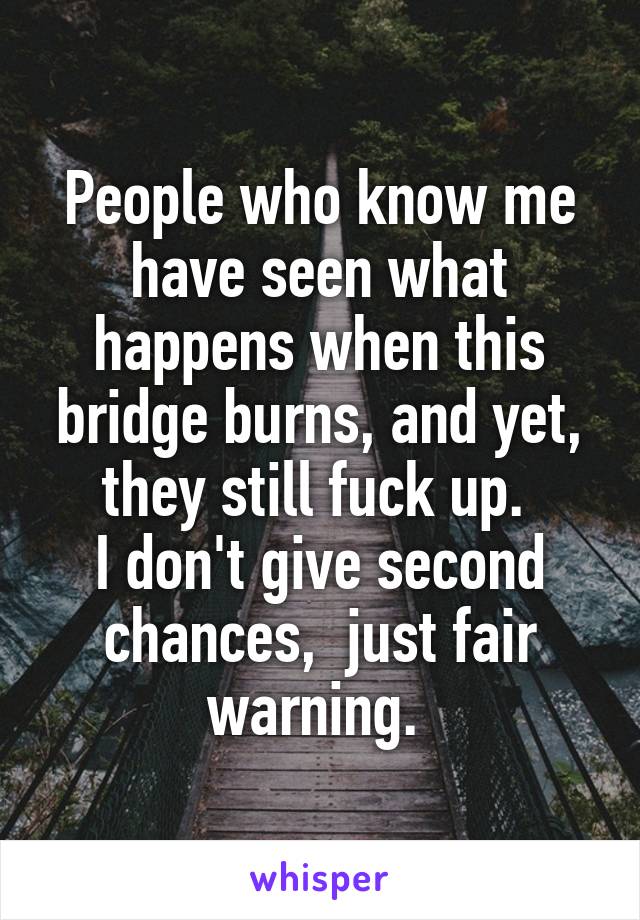 People who know me have seen what happens when this bridge burns, and yet, they still fuck up. 
I don't give second chances,  just fair warning. 