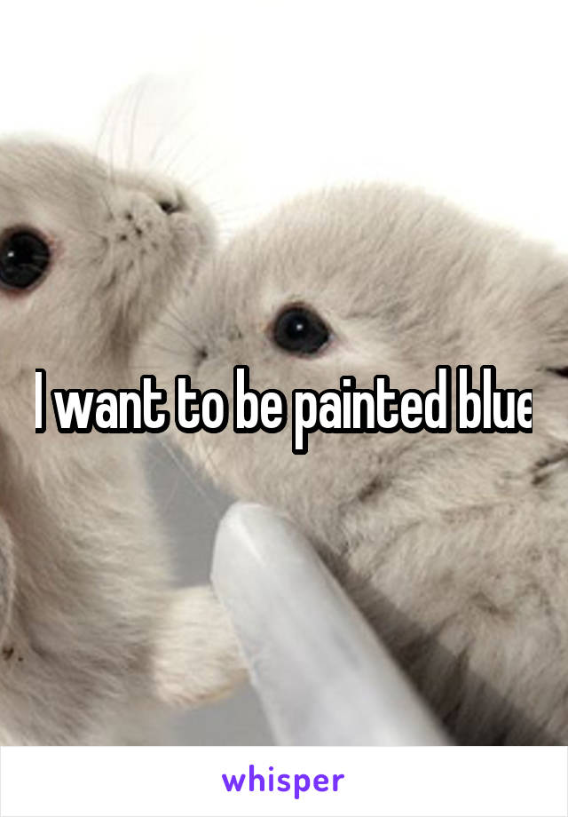 I want to be painted blue