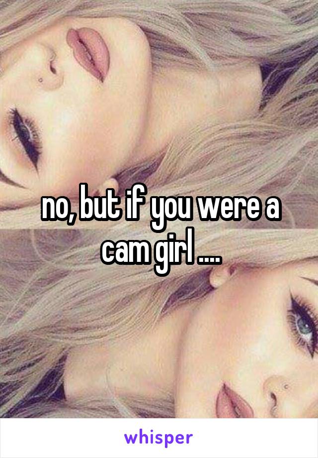 no, but if you were a cam girl ....