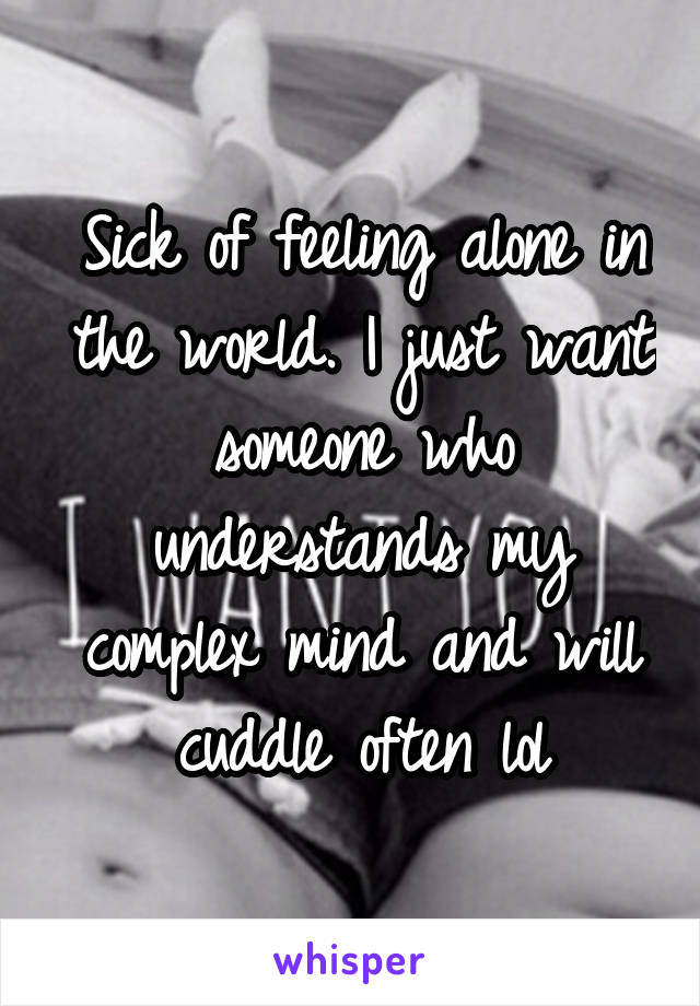 Sick of feeling alone in the world. I just want someone who understands my complex mind and will cuddle often lol