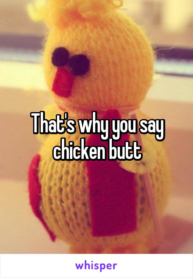 That's why you say chicken butt