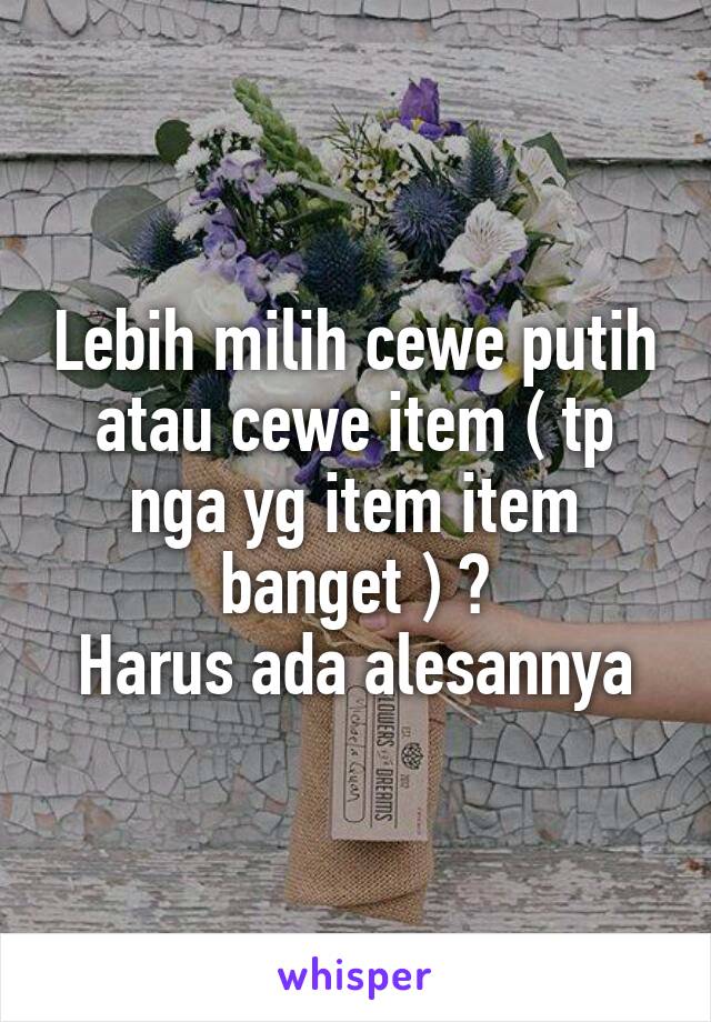 Lebih milih cewe putih atau cewe item ( tp nga yg item item banget ) ?
Harus ada alesannya