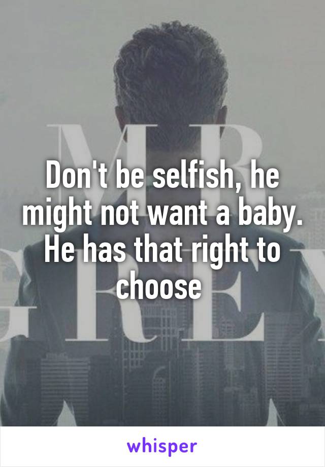 Don't be selfish, he might not want a baby. He has that right to choose 