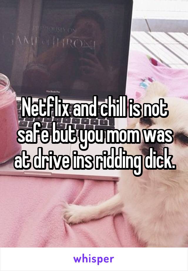 Netflix and chill is not safe but you mom was at drive ins ridding dick.