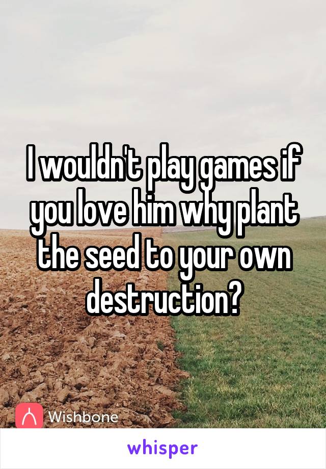 I wouldn't play games if you love him why plant the seed to your own destruction?