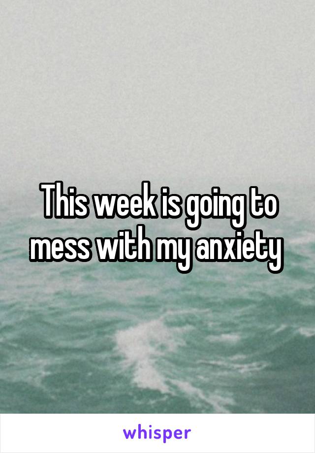 This week is going to mess with my anxiety 