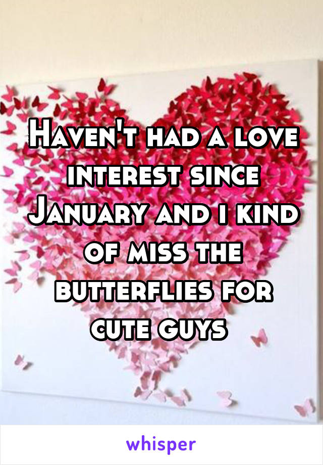 Haven't had a love interest since January and i kind of miss the butterflies for cute guys 